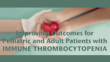 Improving Outcomes for Pediatric and Adult Patients with  Immune Thrombocytopenia